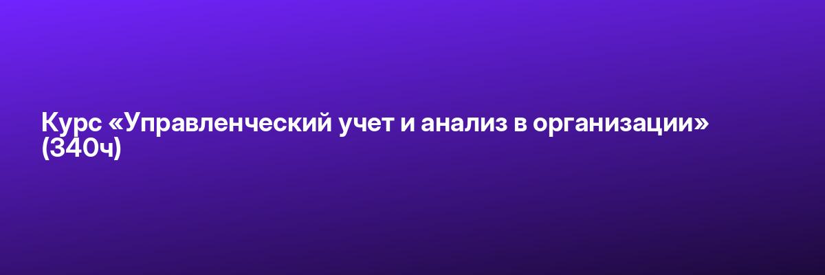 Курс «Управленческий учет и анализ в организации» (340ч)
