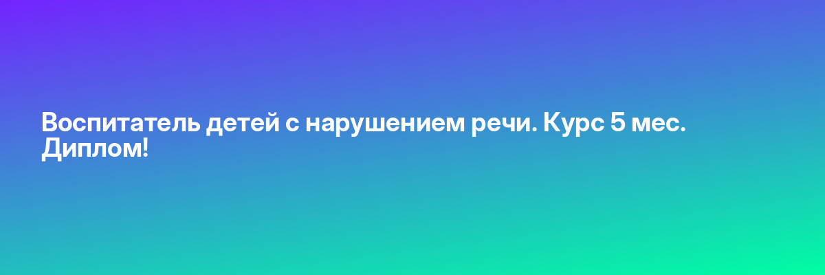 Воспитатель детей с нарушением речи. Курс 5 мес. Диплом!