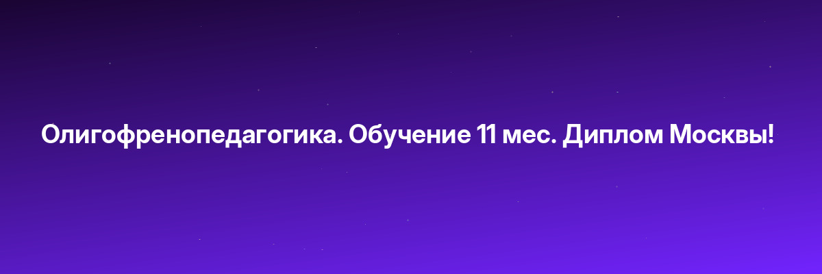 Олигофренопедагогика. Обучение 11 мес. Диплом Москвы!