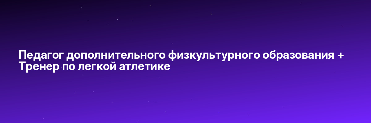 Педагог дополнительного физкультурного образования + Тренер по легкой атлетике