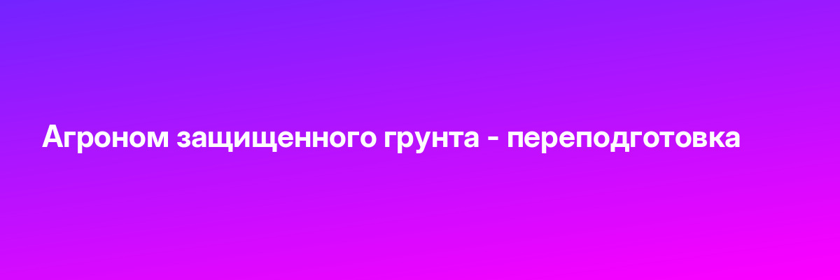 Агроном защищенного грунта — переподготовка