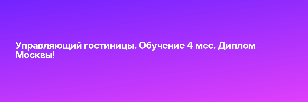 Управляющий гостиницы. Обучение 4 мес. Диплом Москвы!