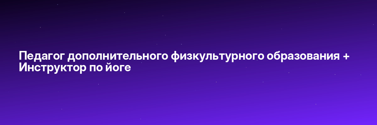 Педагог дополнительного физкультурного образования + Инструктор по йоге