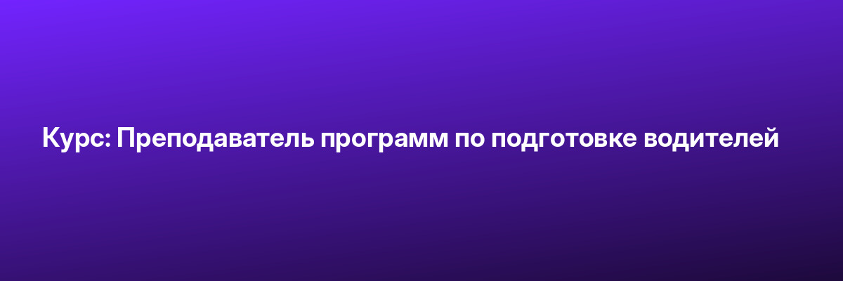 Курс: Преподаватель программ по подготовке водителей
