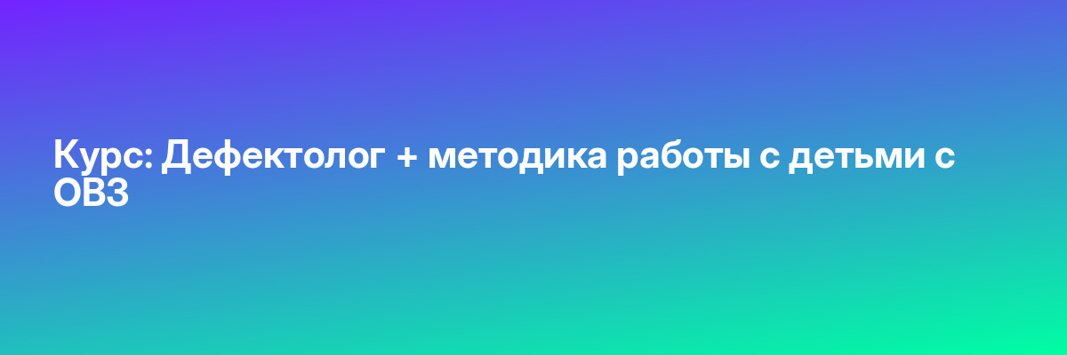 Курс: Дефектолог + методика работы с детьми с ОВЗ