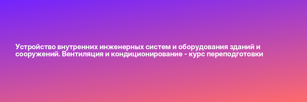 Устройство внутренних инженерных систем и оборудования зданий и сооружений. Вентиляция и кондиционирование — курс переподготовки