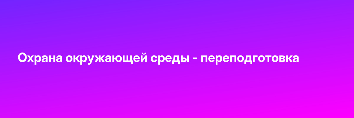 Охрана окружающей среды — переподготовка