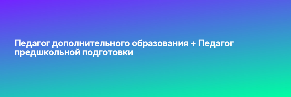 Педагог дополнительного образования + Педагог предшкольной подготовки