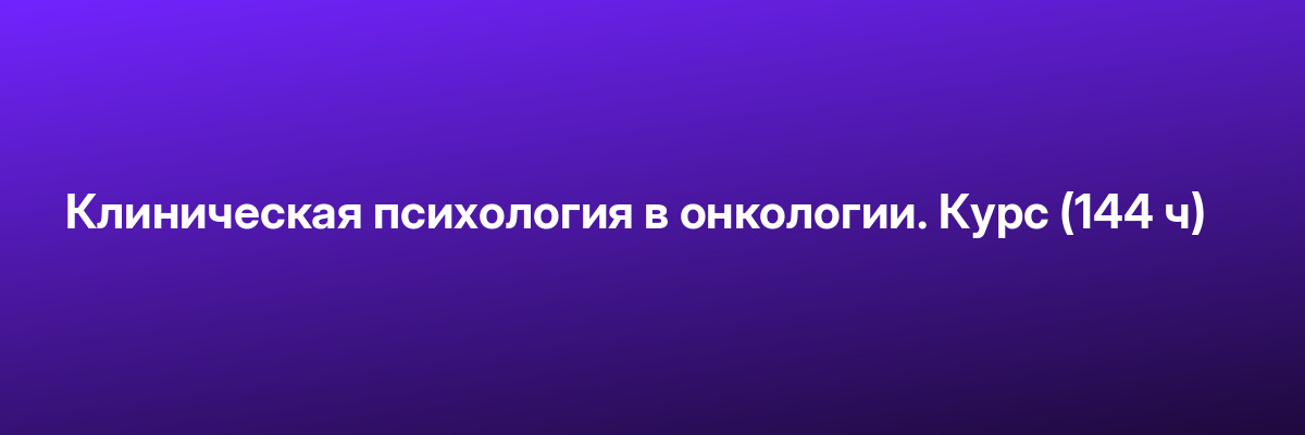 Клиническая психология в онкологии. Курс (144 ч)