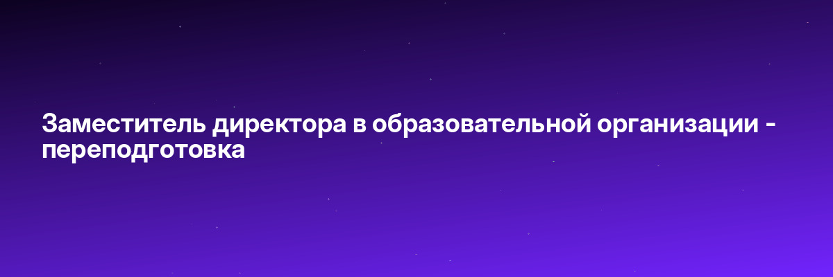 Заместитель директора в образовательной организации — переподготовка