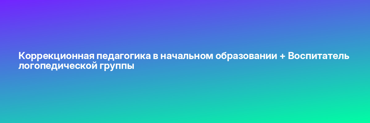 Коррекционная педагогика в начальном образовании + Воспитатель логопедической группы