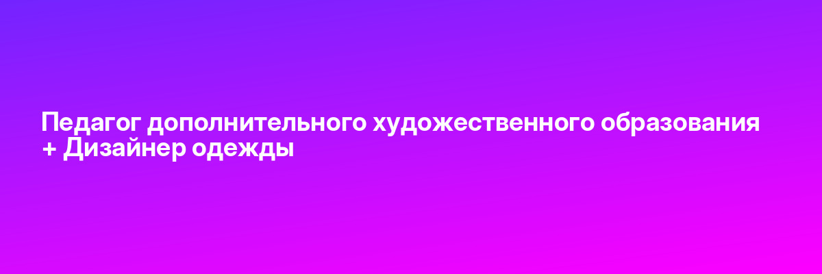 Педагог дополнительного художественного образования + Дизайнер одежды
