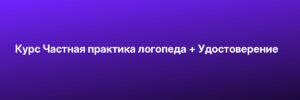 Курс Частная практика логопеда + Удостоверение