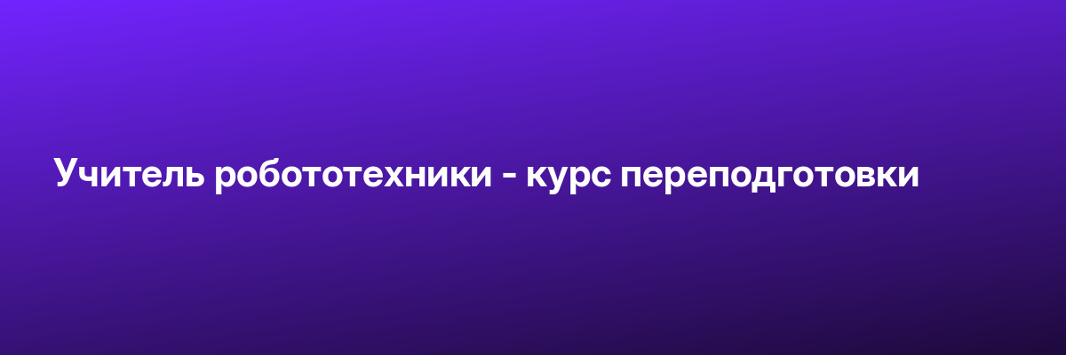 Учитель робототехники — курс переподготовки