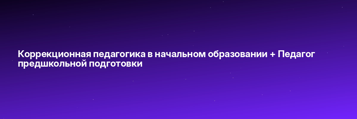 Коррекционная педагогика в начальном образовании + Педагог предшкольной подготовки
