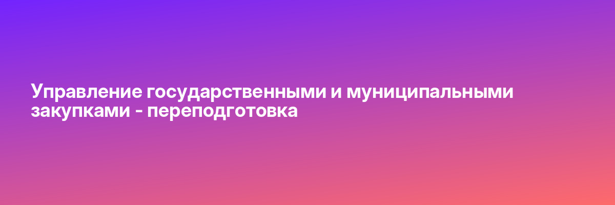Управление государственными и муниципальными закупками — переподготовка