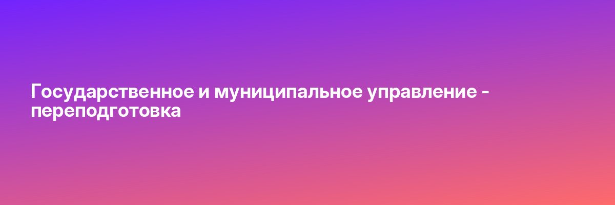 Государственное и муниципальное управление — переподготовка