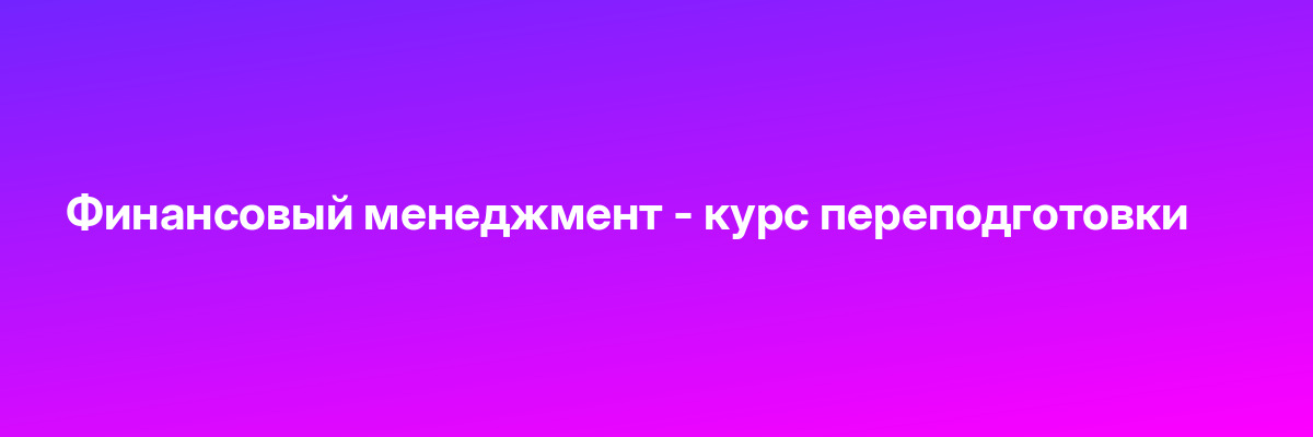 Финансовый менеджмент — курс переподготовки