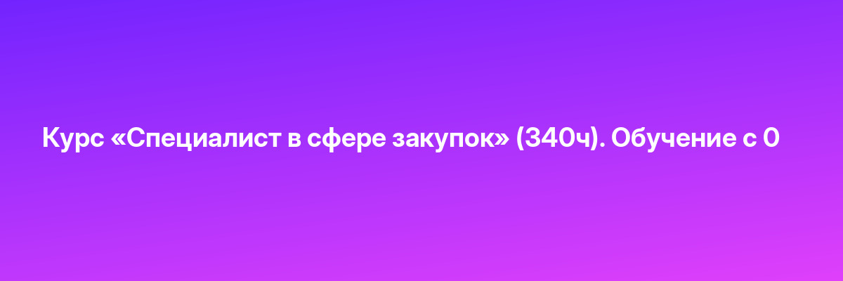 Курс «Специалист в сфере закупок» (340ч). Обучение с 0