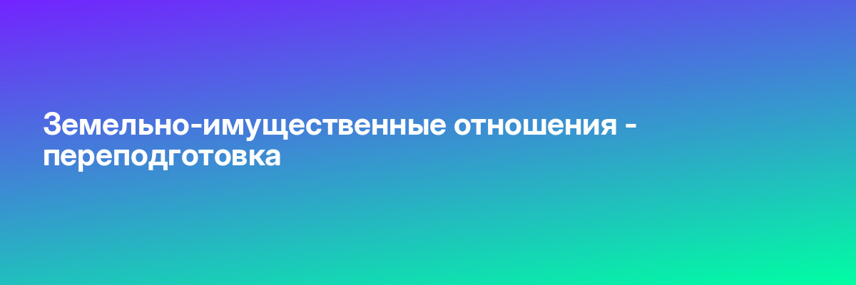 Земельно-имущественные отношения — переподготовка