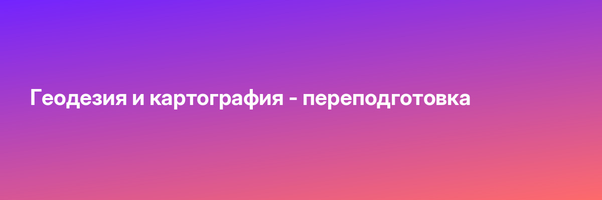 Геодезия и картография — переподготовка