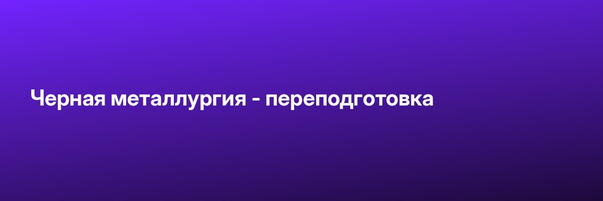 Черная металлургия — переподготовка