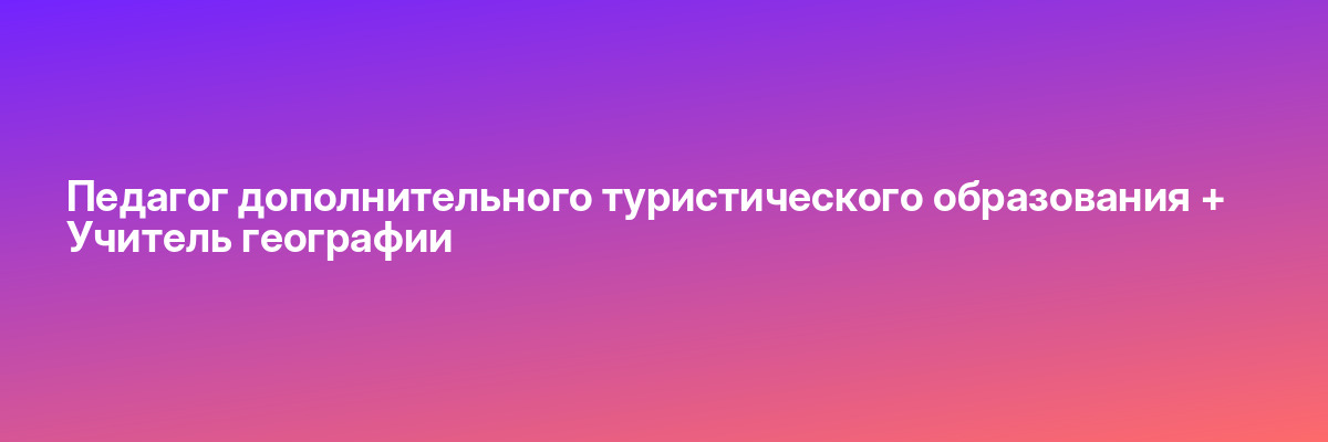 Педагог дополнительного туристического образования + Учитель географии