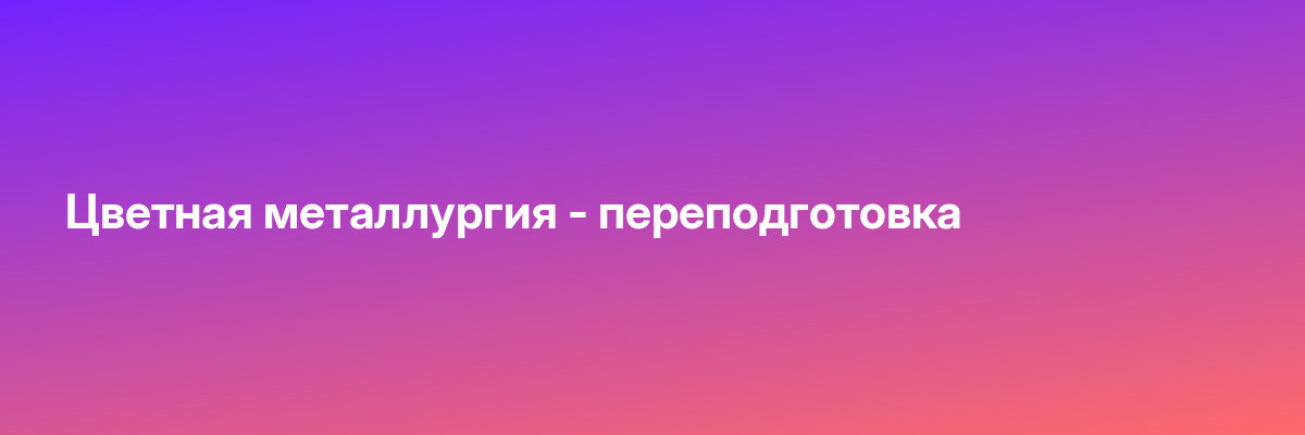 Цветная металлургия — переподготовка