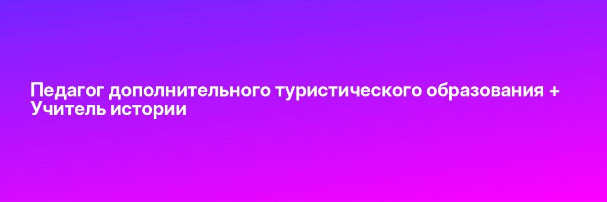 Педагог дополнительного туристического образования + Учитель истории
