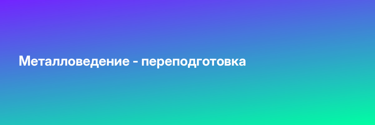 Металловедение — переподготовка
