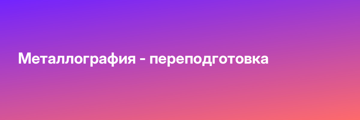 Металлография — переподготовка