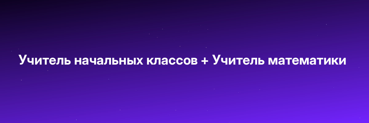 Учитель начальных классов + Учитель математики