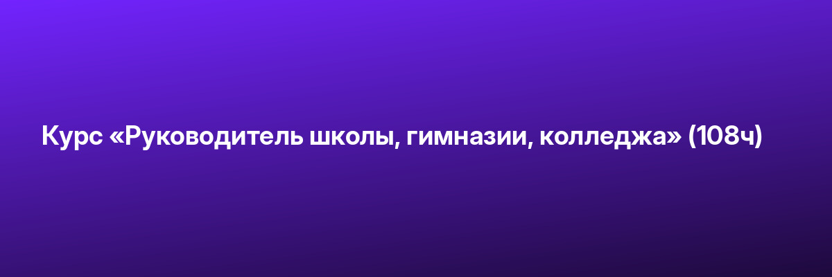 Курс «Руководитель школы, гимназии, колледжа» (108ч)