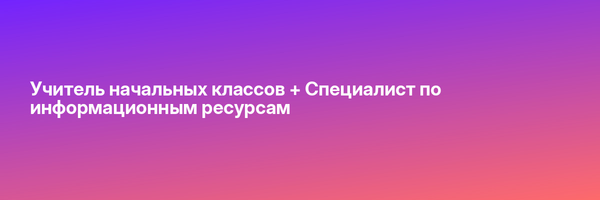 Учитель начальных классов + Специалист по информационным ресурсам