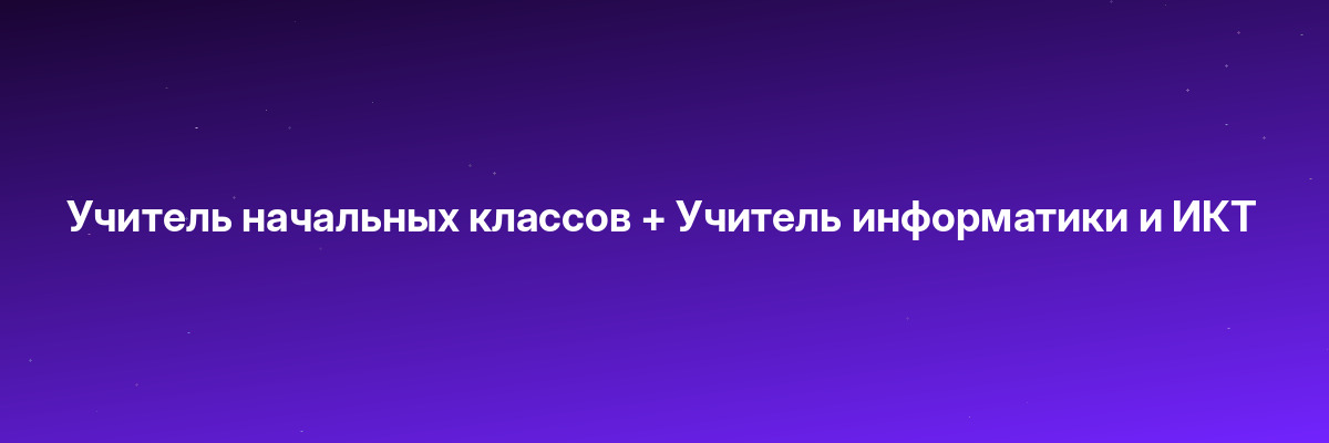 Учитель начальных классов + Учитель информатики и ИКТ