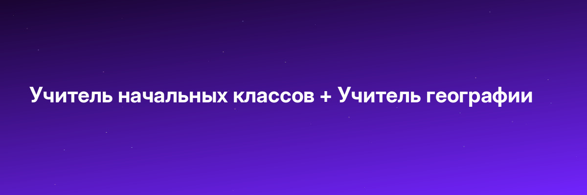 Учитель начальных классов + Учитель географии