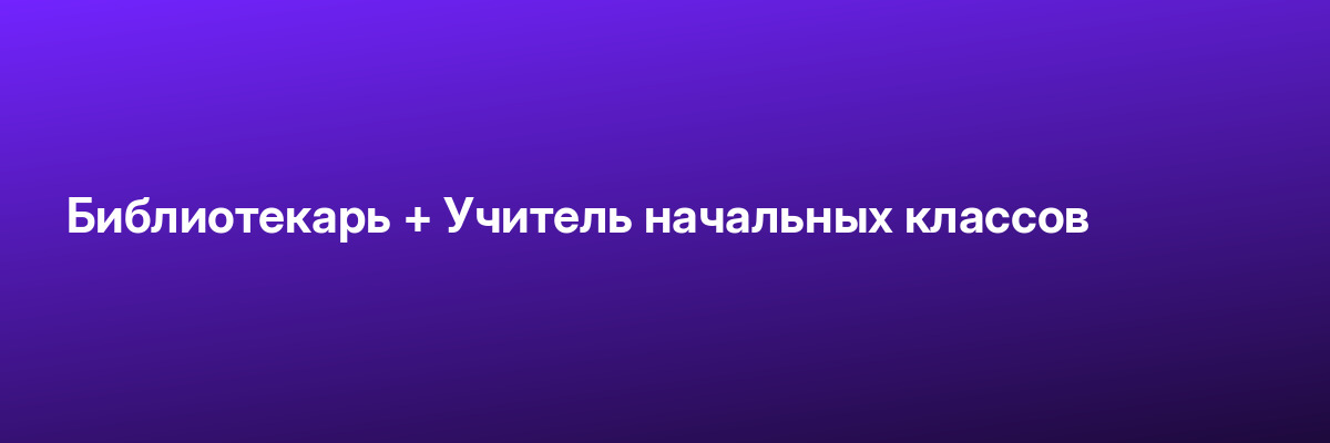 Библиотекарь + Учитель начальных классов