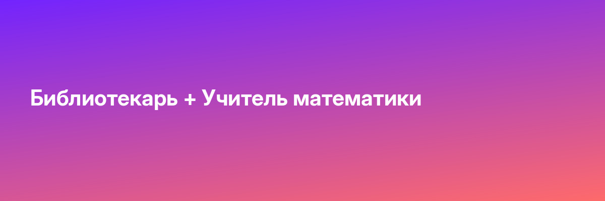 Библиотекарь + Учитель математики