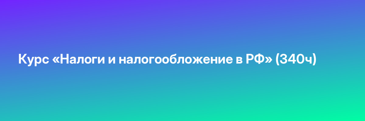 Курс «Налоги и налогообложение в РФ» (340ч)
