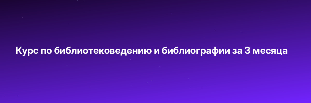 Курс по библиотековедению и библиографии за 3 месяца