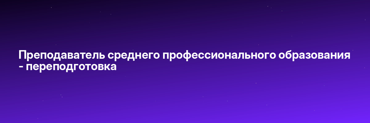 Преподаватель среднего профессионального образования — переподготовка
