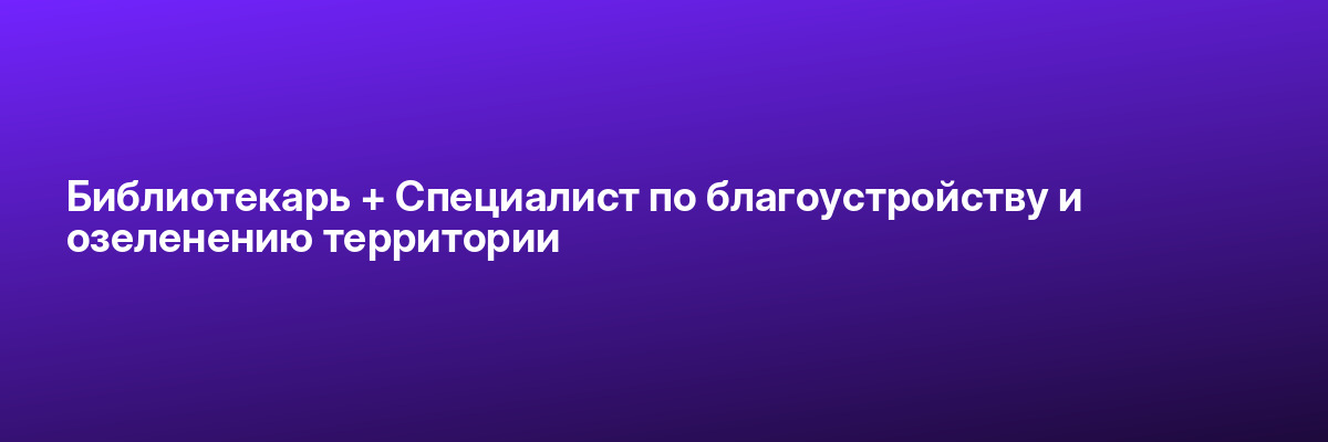 Библиотекарь + Специалист по благоустройству и озеленению территории