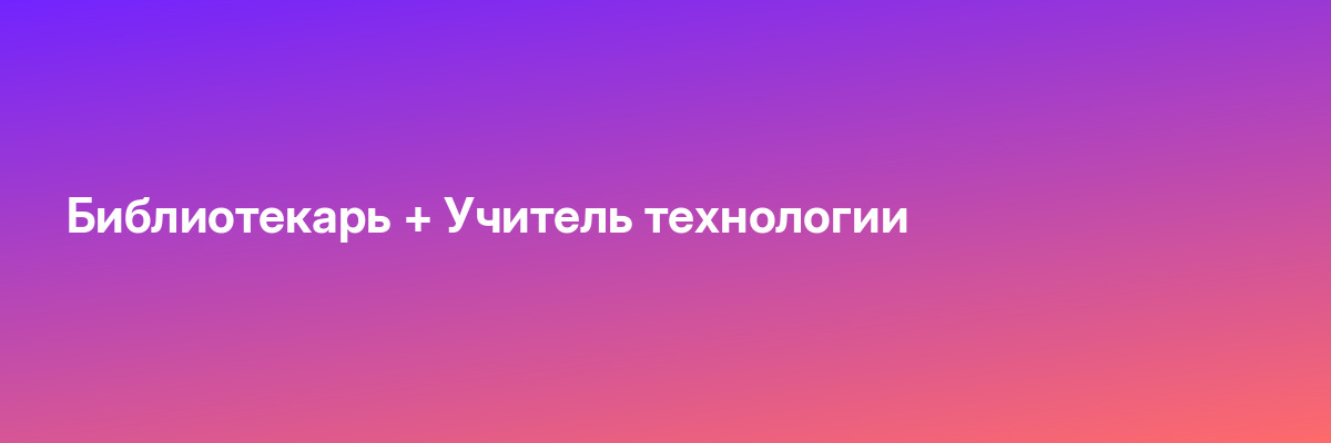 Библиотекарь + Учитель технологии