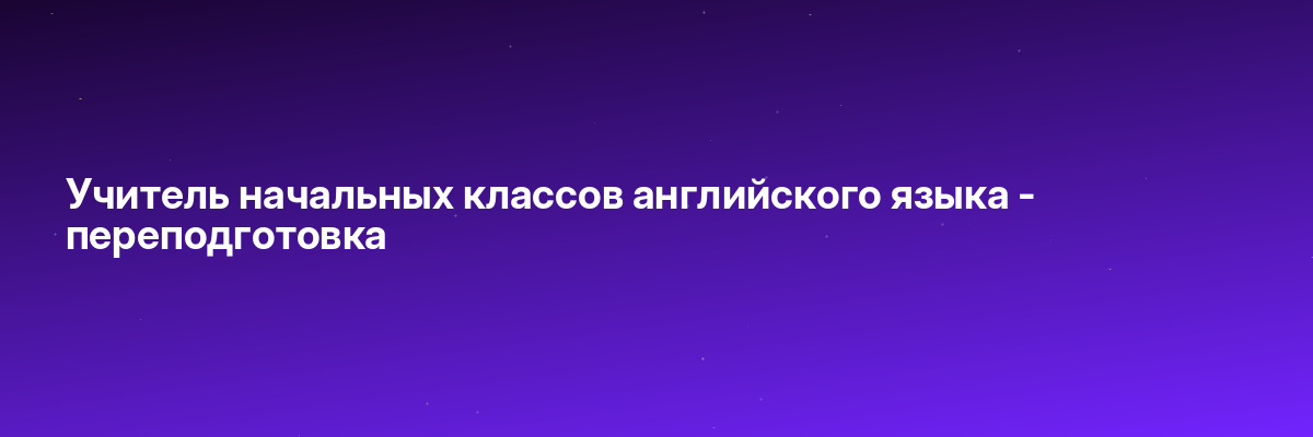 Учитель начальных классов английского языка — переподготовка