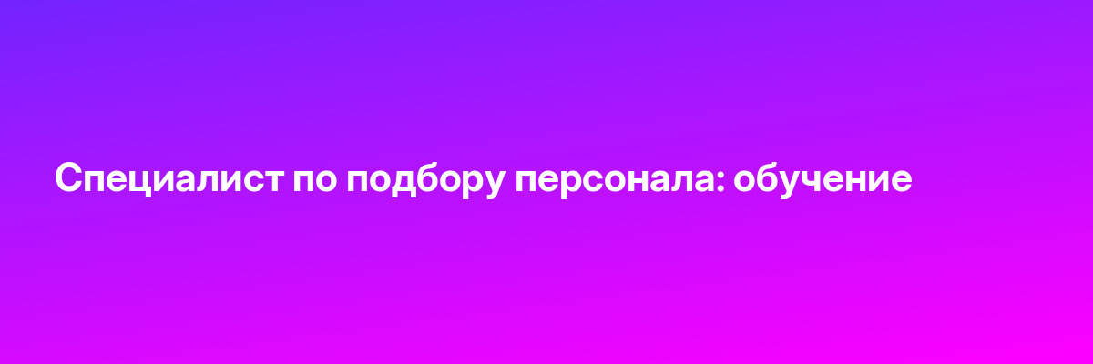 Специалист по подбору персонала: обучение