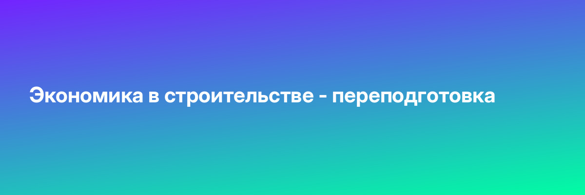 Экономика в строительстве — переподготовка