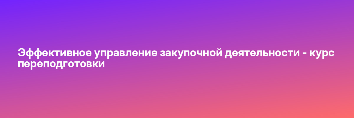 Эффективное управление закупочной деятельности — курс переподготовки
