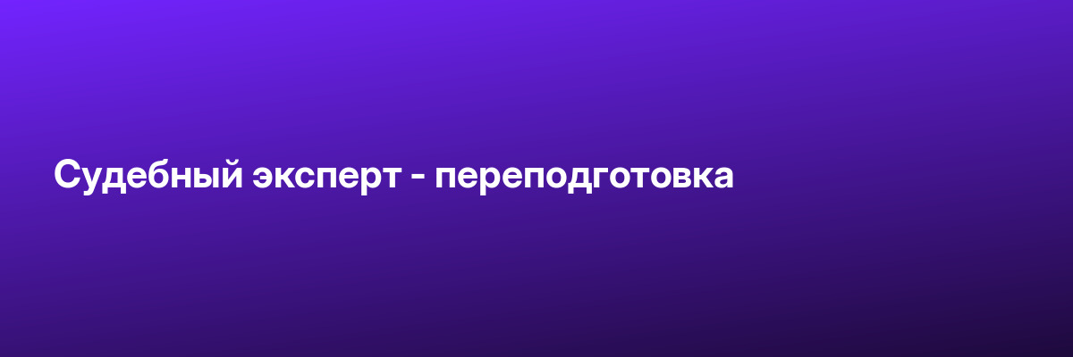 Судебный эксперт — переподготовка