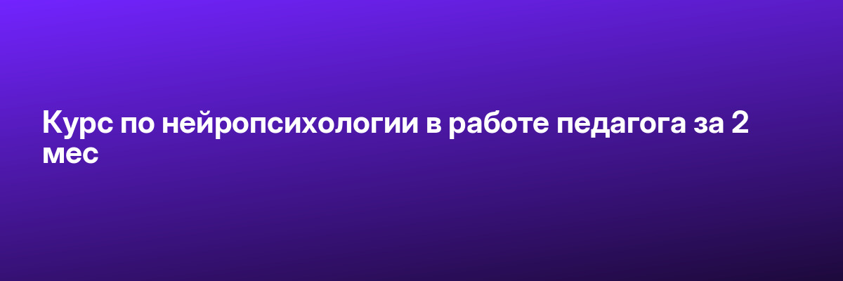 Курс по нейропсихологии в работе педагога за 2 мес