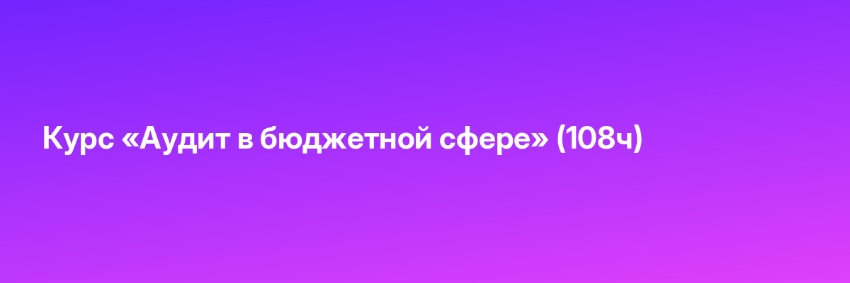 Курс «Аудит в бюджетной сфере» (108ч)